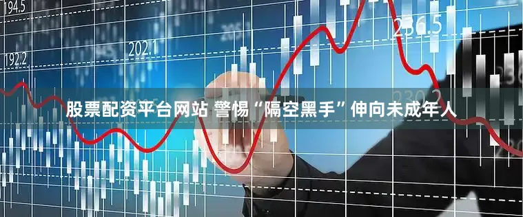 股票配资平台网站 警惕“隔空黑手”伸向未成年人