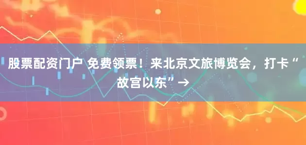股票配资门户 免费领票！来北京文旅博览会，打卡“故宫以东”→