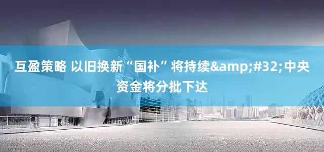 互盈策略 以旧换新“国补”将持续&#32;中央资金将分批下达