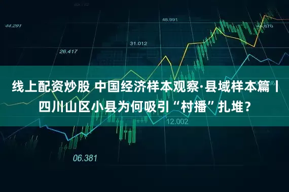 线上配资炒股 中国经济样本观察·县域样本篇丨四川山区小县为何吸引“村播”扎堆？