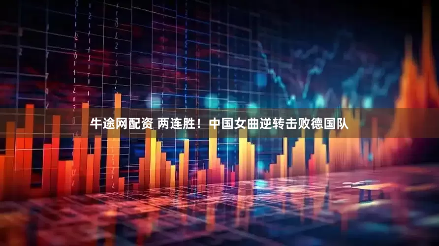 牛途网配资 两连胜！中国女曲逆转击败德国队