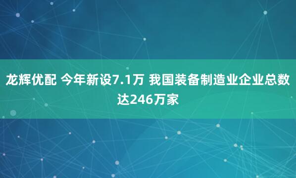 龙辉优配 今年新设7.1万 我国装备制造业企业总数达246万家