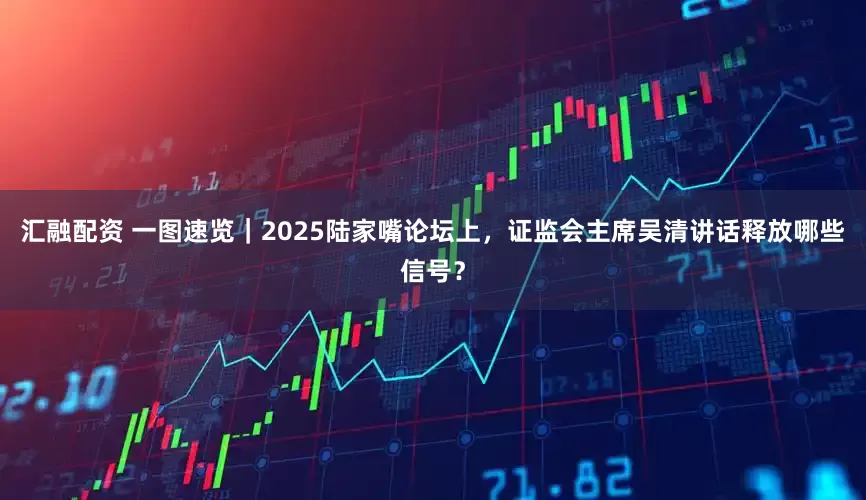 汇融配资 一图速览｜2025陆家嘴论坛上，证监会主席吴清讲话释放哪些信号？