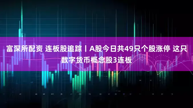 富深所配资 连板股追踪丨A股今日共49只个股涨停 这只数字货币概念股3连板
