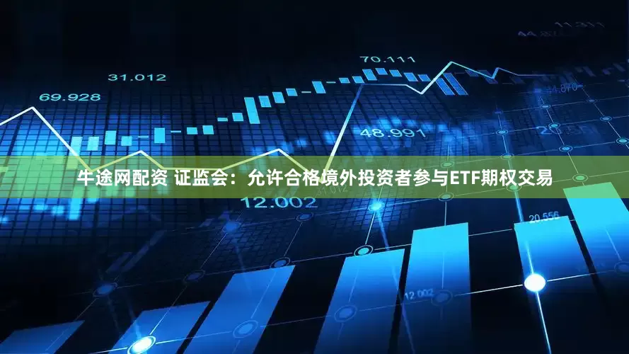 牛途网配资 证监会：允许合格境外投资者参与ETF期权交易