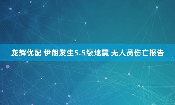 龙辉优配 伊朗发生5.5级地震 无人员伤亡报告
