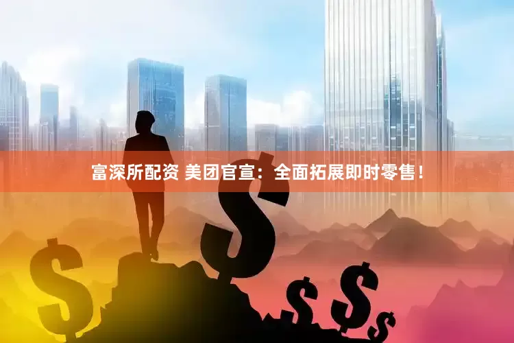 富深所配资 美团官宣：全面拓展即时零售！