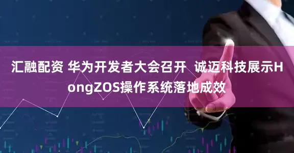 汇融配资 华为开发者大会召开  诚迈科技展示HongZOS操作系统落地成效