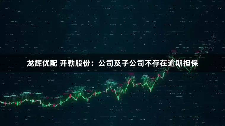 龙辉优配 开勒股份：公司及子公司不存在逾期担保