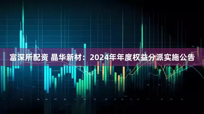 富深所配资 晶华新材：2024年年度权益分派实施公告