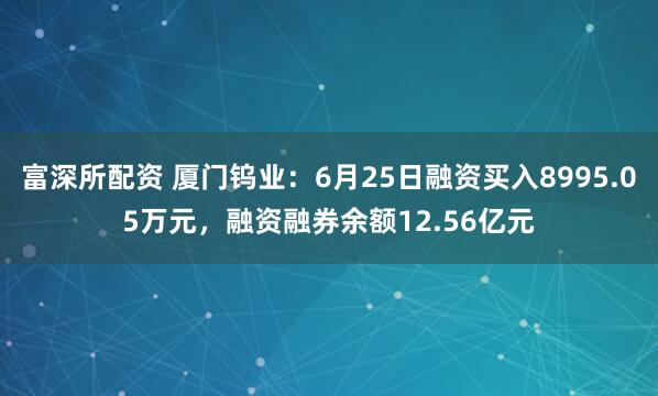 富深所配资 厦门钨业：6月25日融资买入8995.05万元，融资融券余额12.56亿元