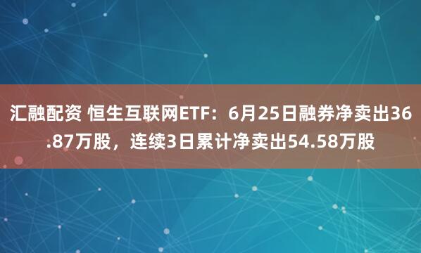汇融配资 恒生互联网ETF：6月25日融券净卖出36.87万股，连续3日累计净卖出54.58万股
