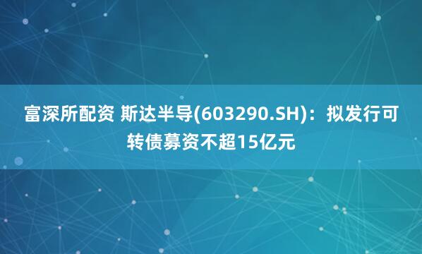 富深所配资 斯达半导(603290.SH)：拟发行可转债募资不超15亿元