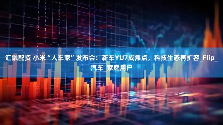 汇融配资 小米“人车家”发布会：新车YU7成焦点，科技生态再扩容_Flip_汽车_家庭用户