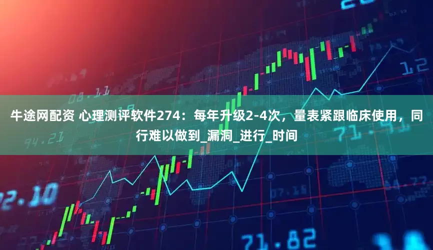 牛途网配资 心理测评软件274：每年升级2-4次，量表紧跟临床使用，同行难以做到_漏洞_进行_时间