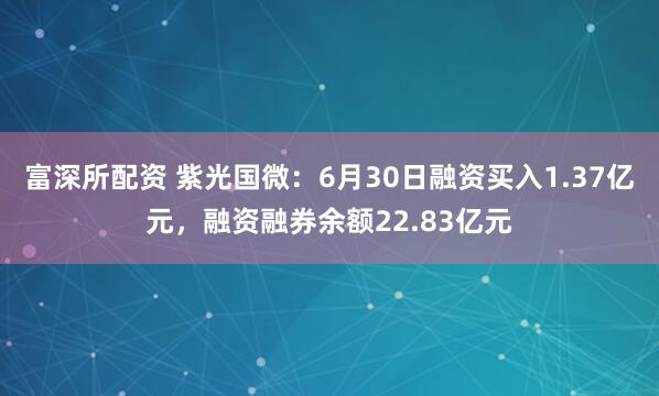 富深所配资 紫光国微：6月30日融资买入1.37亿元，融资融券余额22.83亿元