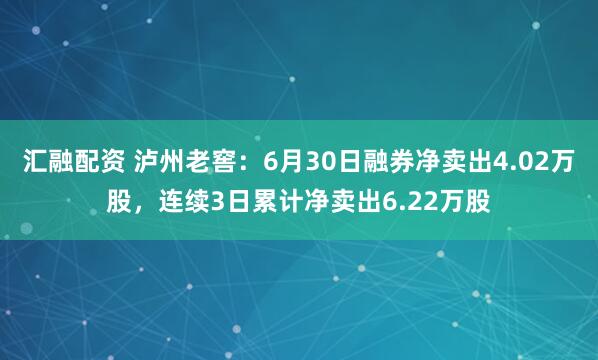 汇融配资 泸州老窖：6月30日融券净卖出4.02万股，连续3日累计净卖出6.22万股