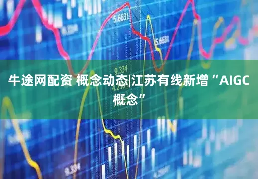 牛途网配资 概念动态|江苏有线新增“AIGC概念”