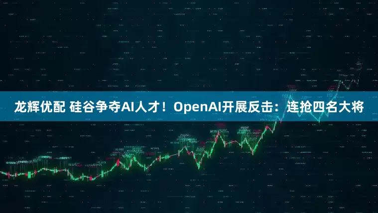 龙辉优配 硅谷争夺AI人才！OpenAI开展反击：连抢四名大将