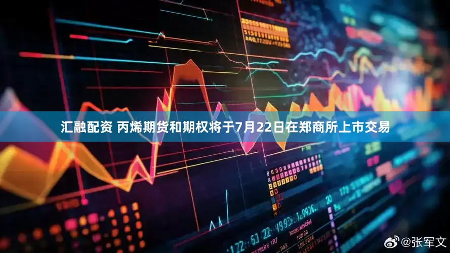 汇融配资 丙烯期货和期权将于7月22日在郑商所上市交易