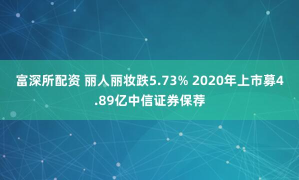 富深所配资 丽人丽妆跌5.73% 2020年上市募4.89亿中信证券保荐
