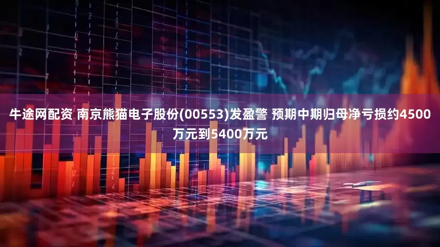 牛途网配资 南京熊猫电子股份(00553)发盈警 预期中期归母净亏损约4500万元到5400万元
