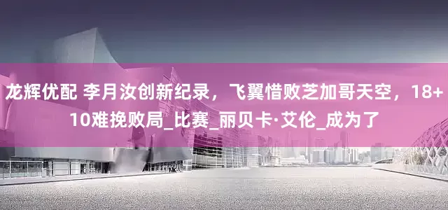 龙辉优配 李月汝创新纪录，飞翼惜败芝加哥天空，18+10难挽败局_比赛_丽贝卡·艾伦_成为了