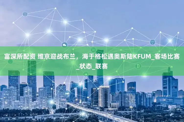 富深所配资 维京迎战布兰，海于格松遇奥斯陆KFUM_客场比赛_状态_联赛