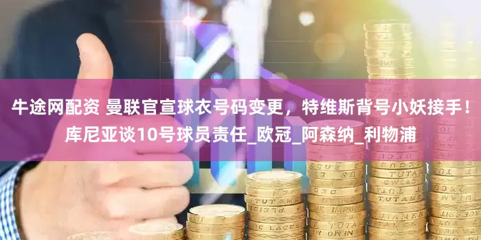 牛途网配资 曼联官宣球衣号码变更，特维斯背号小妖接手！库尼亚谈10号球员责任_欧冠_阿森纳_利物浦