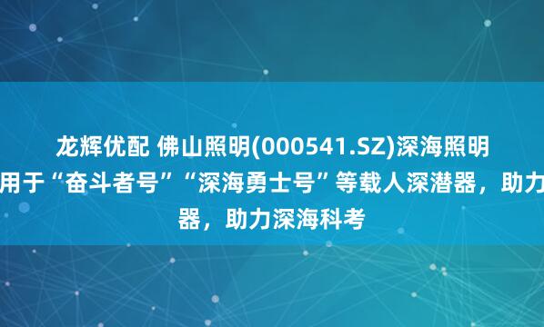 龙辉优配 佛山照明(000541.SZ)深海照明设备已应用于“奋斗者号”“深海勇士号”等载人深潜器，助力深海科考