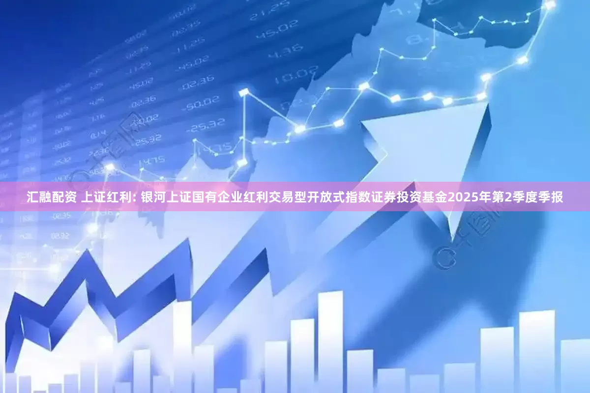 汇融配资 上证红利: 银河上证国有企业红利交易型开放式指数证券投资基金2025年第2季度季报