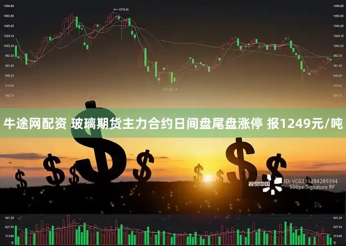 牛途网配资 玻璃期货主力合约日间盘尾盘涨停 报1249元/吨