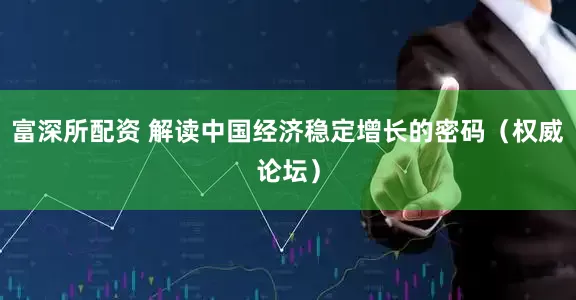 富深所配资 解读中国经济稳定增长的密码（权威论坛）