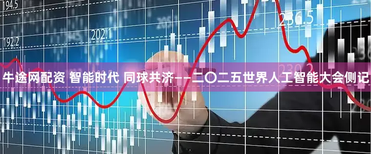 牛途网配资 智能时代 同球共济——二〇二五世界人工智能大会侧记