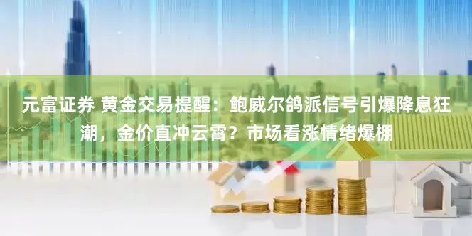 元富证券 黄金交易提醒：鲍威尔鸽派信号引爆降息狂潮，金价直冲云霄？市场看涨情绪爆棚