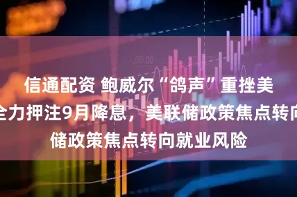 信通配资 鲍威尔“鸽声”重挫美指，市场全力押注9月降息，美联储政策焦点转向就业风险