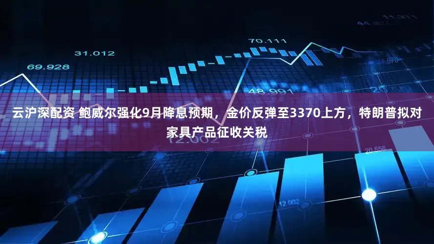 云沪深配资 鲍威尔强化9月降息预期，金价反弹至3370上方，特朗普拟对家具产品征收关税