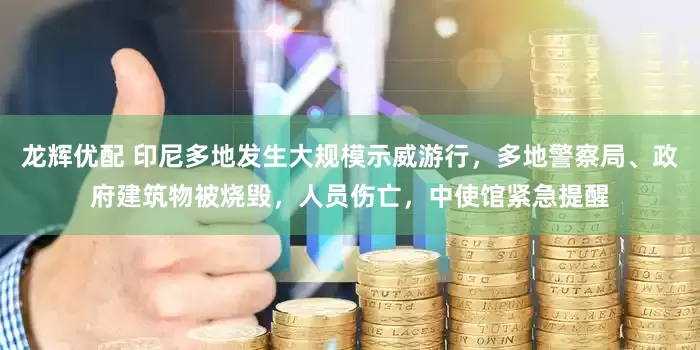 龙辉优配 印尼多地发生大规模示威游行，多地警察局、政府建筑物被烧毁，人员伤亡，中使馆紧急提醒