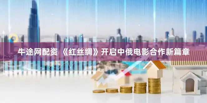 牛途网配资 《红丝绸》开启中俄电影合作新篇章