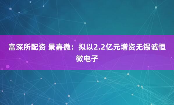 富深所配资 景嘉微：拟以2.2亿元增资无锡诚恒微电子