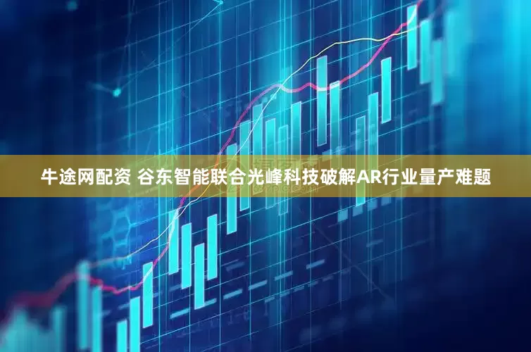 牛途网配资 谷东智能联合光峰科技破解AR行业量产难题
