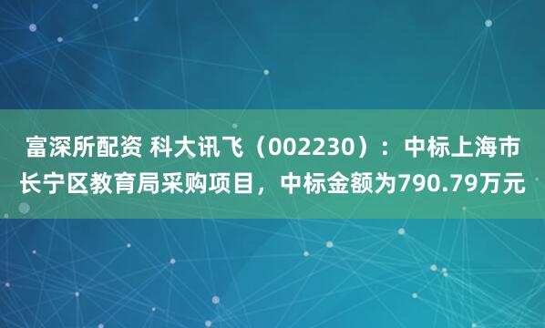 富深所配资 科大讯飞（002230）：中标上海市长宁区教育局采购项目，中标金额为790.79万元