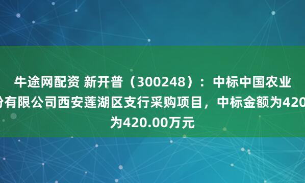 牛途网配资 新开普（300248）：中标中国农业银行股份有限公司西安莲湖区支行采购项目，中标金额为420.00万元