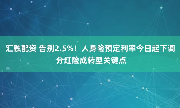 汇融配资 告别2.5%！人身险预定利率今日起下调 分红险成转型关键点