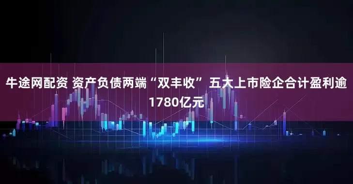 牛途网配资 资产负债两端“双丰收” 五大上市险企合计盈利逾1780亿元