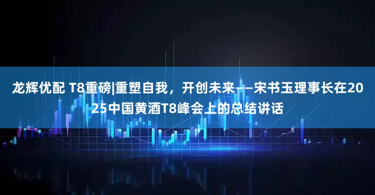 龙辉优配 T8重磅|重塑自我，开创未来——宋书玉理事长在2025中国黄酒T8峰会上的总结讲话