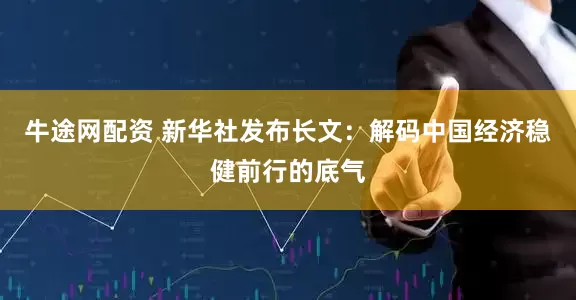 牛途网配资 新华社发布长文：解码中国经济稳健前行的底气