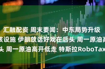 汇融配资 周末要闻：中东局势升级 美打击三处伊朗核设施 伊朗放话好戏在后头 周一原油高开低走 特斯拉RoboTaxi启动