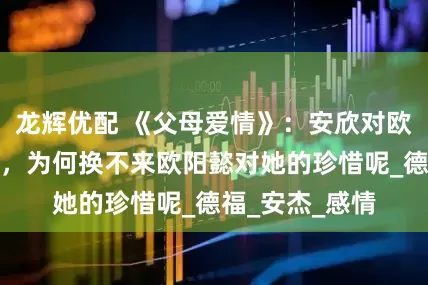 龙辉优配 《父母爱情》：安欣对欧阳懿扒心扒肺，为何换不来欧阳懿对她的珍惜呢_德福_安杰_感情